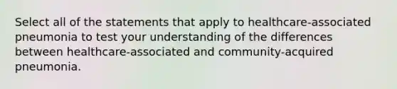 Select all of the statements that apply to healthcare-associated pneumonia to test your understanding of the differences between healthcare-associated and community-acquired pneumonia.