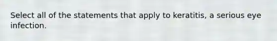 Select all of the statements that apply to keratitis, a serious eye infection.