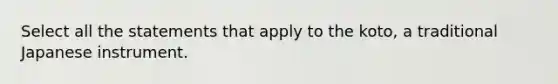 Select all the statements that apply to the koto, a traditional Japanese instrument.