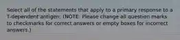 Select all of the statements that apply to a primary response to a T-dependent antigen: (NOTE: Please change all question marks to checkmarks for correct answers or empty boxes for incorrect answers.)