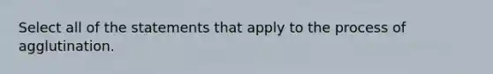 Select all of the statements that apply to the process of agglutination.