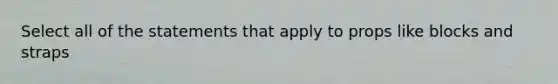 Select all of the statements that apply to props like blocks and straps