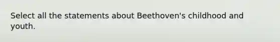 Select all the statements about Beethoven's childhood and youth.