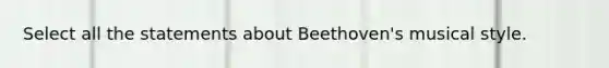 Select all the statements about Beethoven's musical style.