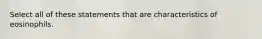 Select all of these statements that are characteristics of eosinophils.