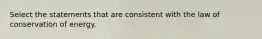 Select the statements that are consistent with the law of conservation of energy.