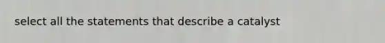 select all the statements that describe a catalyst