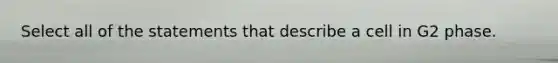 Select all of the statements that describe a cell in G2 phase.