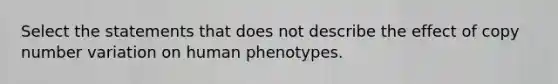 Select the statements that does not describe the effect of copy number variation on human phenotypes.