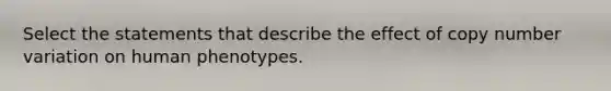 Select the statements that describe the effect of copy number variation on human phenotypes.