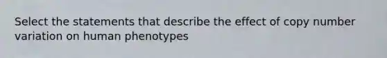 Select the statements that describe the effect of copy number variation on human phenotypes