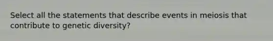 Select all the statements that describe events in meiosis that contribute to genetic diversity?