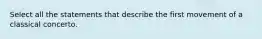 Select all the statements that describe the first movement of a classical concerto.