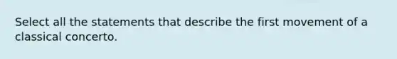 Select all the statements that describe the first movement of a classical concerto.