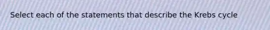 Select each of the statements that describe the <a href='https://www.questionai.com/knowledge/kqfW58SNl2-krebs-cycle' class='anchor-knowledge'>krebs cycle</a>