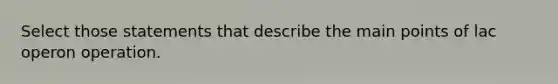 Select those statements that describe the main points of lac operon operation.