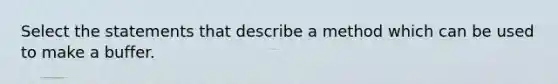 Select the statements that describe a method which can be used to make a buffer.