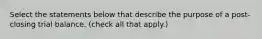 Select the statements below that describe the purpose of a post-closing trial balance. (check all that apply.)
