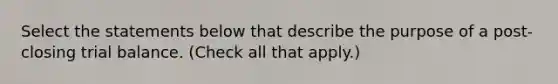 Select the statements below that describe the purpose of a post-closing trial balance. (Check all that apply.)