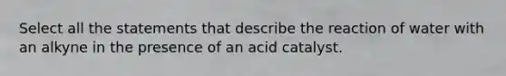 Select all the statements that describe the reaction of water with an alkyne in the presence of an acid catalyst.