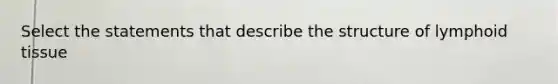 Select the statements that describe the structure of lymphoid tissue