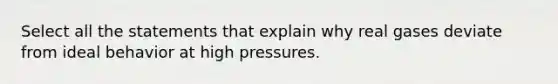 Select all the statements that explain why real gases deviate from ideal behavior at high pressures.