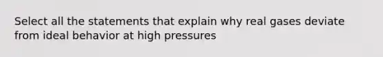 Select all the statements that explain why real gases deviate from ideal behavior at high pressures