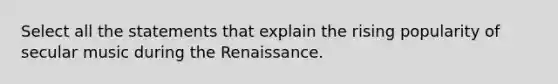 Select all the statements that explain the rising popularity of secular music during the Renaissance.