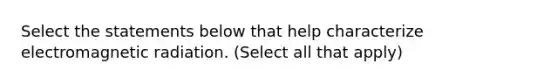 Select the statements below that help characterize electromagnetic radiation. (Select all that apply)