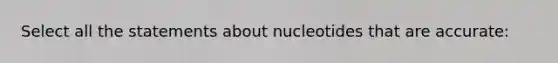 Select all the statements about nucleotides that are accurate: