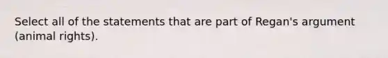 Select all of the statements that are part of Regan's argument (animal rights).