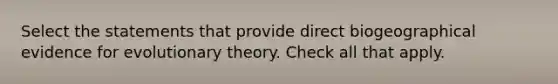 Select the statements that provide direct biogeographical evidence for evolutionary theory. Check all that apply.