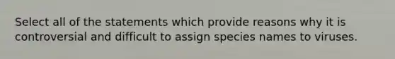 Select all of the statements which provide reasons why it is controversial and difficult to assign species names to viruses.