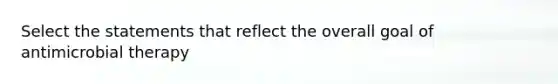 Select the statements that reflect the overall goal of antimicrobial therapy