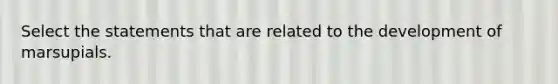 Select the statements that are related to the development of marsupials.