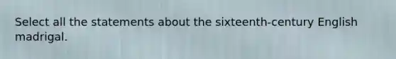 Select all the statements about the sixteenth-century English madrigal.
