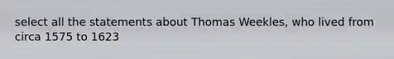 select all the statements about Thomas Weekles, who lived from circa 1575 to 1623