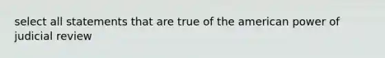 select all statements that are true of the american power of judicial review