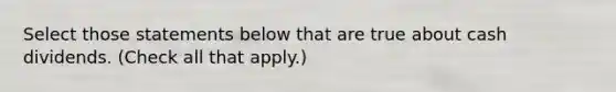 Select those statements below that are true about cash dividends. (Check all that apply.)