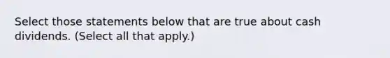 Select those statements below that are true about cash dividends. (Select all that apply.)