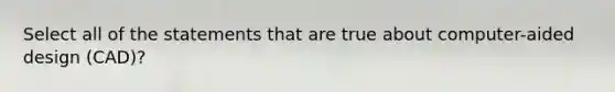 Select all of the statements that are true about computer-aided design (CAD)?