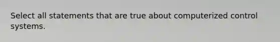 Select all statements that are true about computerized control systems.