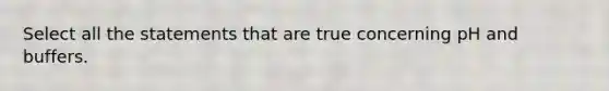 Select all the statements that are true concerning pH and buffers.