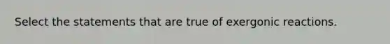 Select the statements that are true of exergonic reactions.