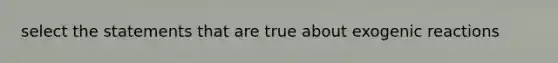 select the statements that are true about exogenic reactions