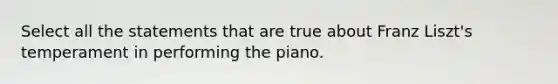 Select all the statements that are true about Franz Liszt's temperament in performing the piano.