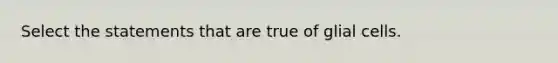 Select the statements that are true of glial cells.