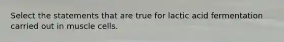 Select the statements that are true for lactic acid fermentation carried out in muscle cells.