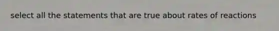 select all the statements that are true about rates of reactions