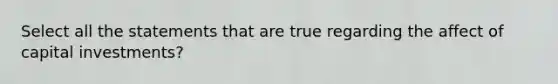 Select all the statements that are true regarding the affect of capital investments?